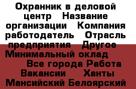 Охранник в деловой центр › Название организации ­ Компания-работодатель › Отрасль предприятия ­ Другое › Минимальный оклад ­ 24 000 - Все города Работа » Вакансии   . Ханты-Мансийский,Белоярский г.